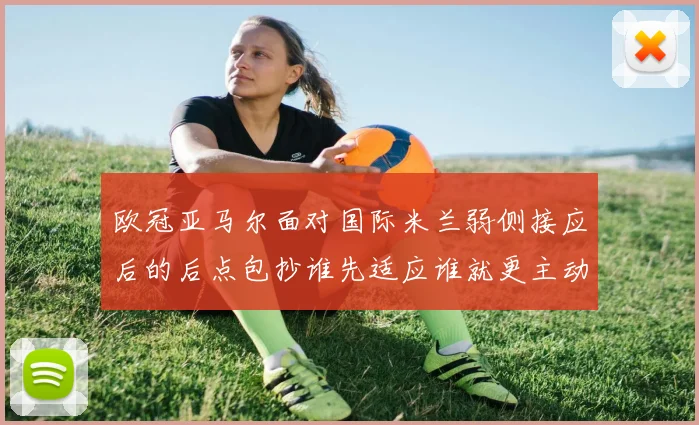 欧冠亚马尔面对国际米兰弱侧接应后的后点包抄谁先适应谁就更主动