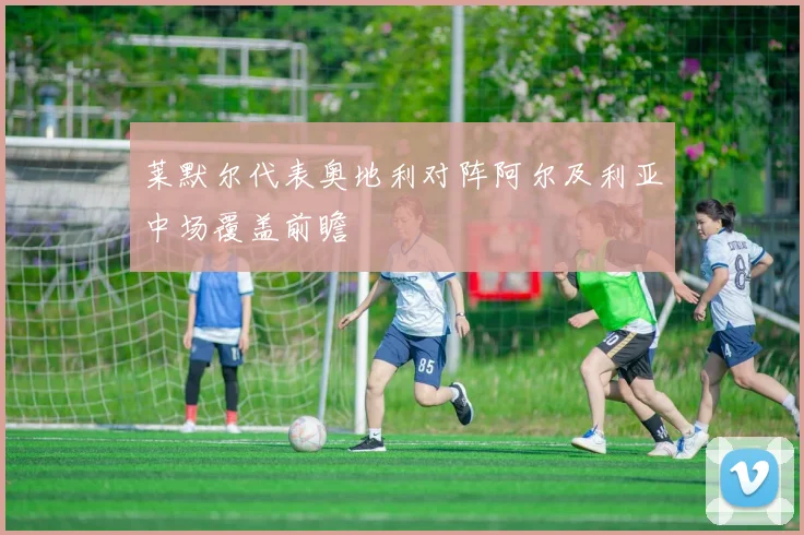 莱默尔代表奥地利对阵阿尔及利亚中场覆盖前瞻