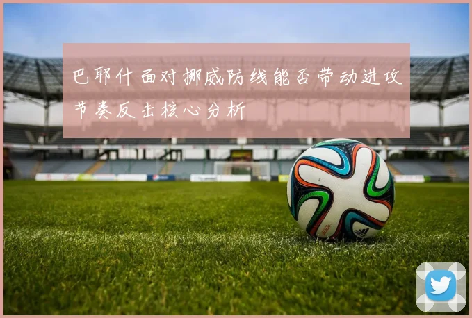 巴耶什面对挪威防线能否带动进攻节奏反击核心分析