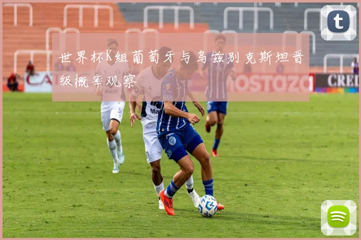 世界杯K组葡萄牙与乌兹别克斯坦晋级概率观察