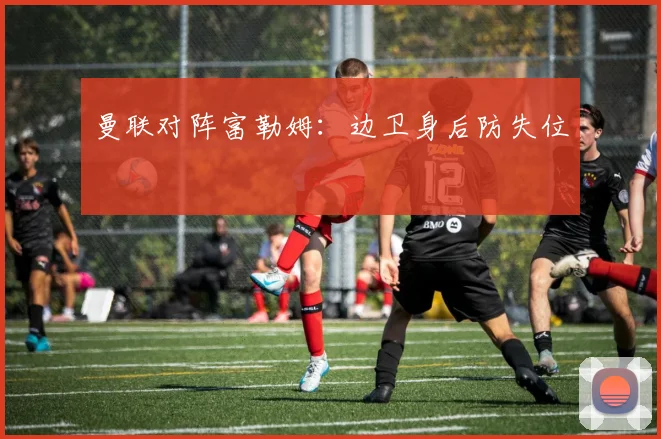 曼联对阵富勒姆：边卫身后防失位