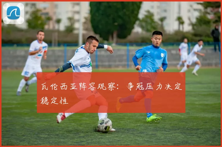 瓦伦西亚阵容观察：争冠压力决定稳定性