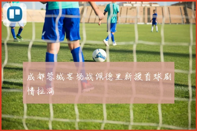 成都蓉城客场战佩德里新援首球剧情拉满
