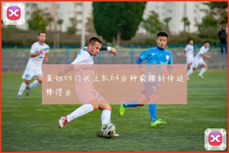 莱切vs门兴主队64分钟前腰斜传边锋得分