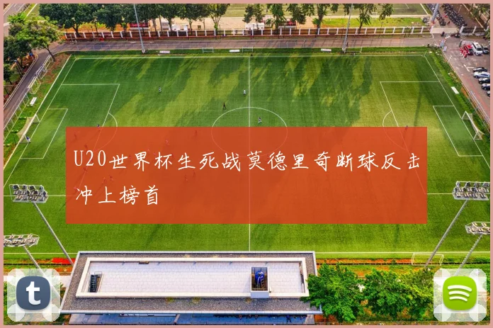 U20世界杯生死战莫德里奇断球反击冲上榜首