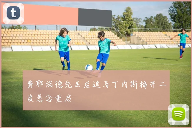 费耶诺德先丢后追马丁内斯梅开二度悬念重启