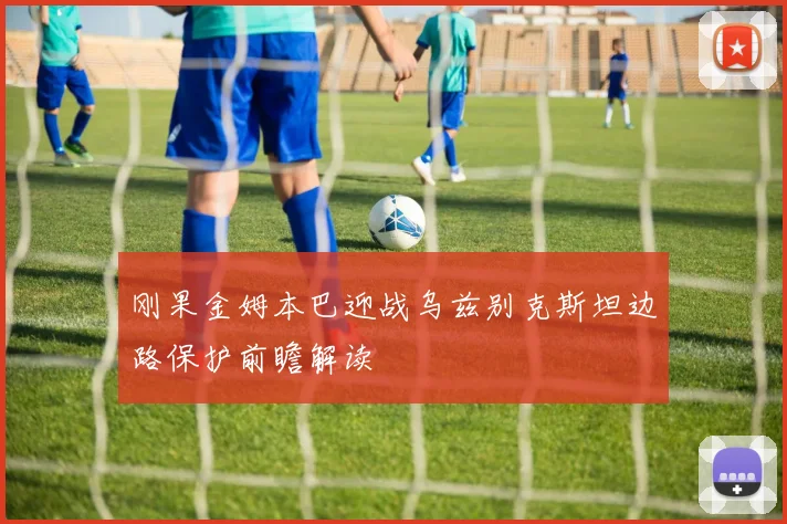 刚果金姆本巴迎战乌兹别克斯坦边路保护前瞻解读
