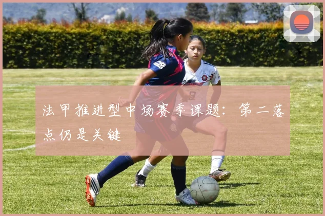 法甲推进型中场赛季课题：第二落点仍是关键
