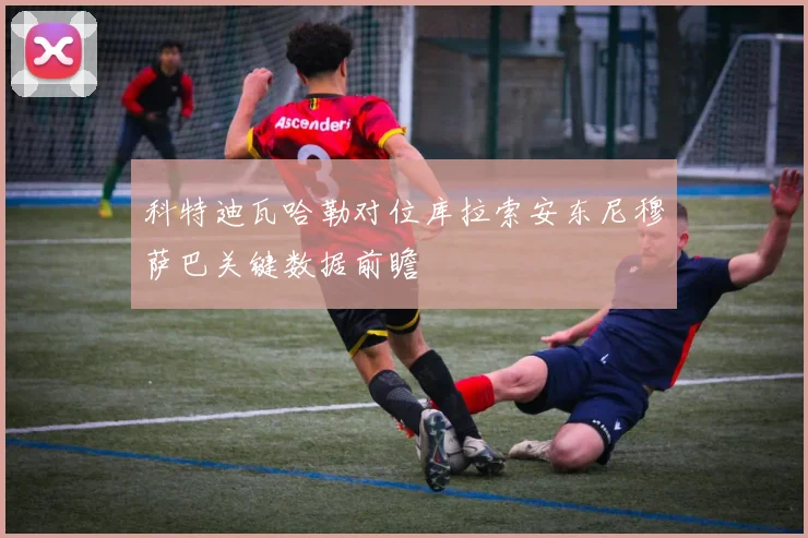 科特迪瓦哈勒对位库拉索安东尼穆萨巴关键数据前瞻
