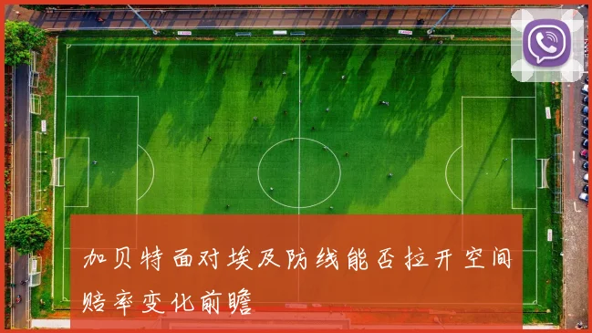 加贝特面对埃及防线能否拉开空间赔率变化前瞻