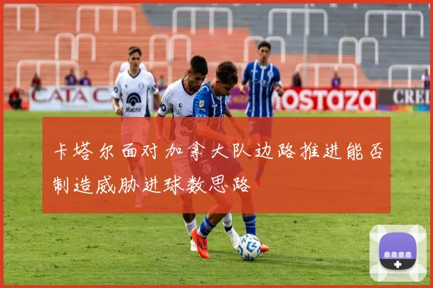 卡塔尔面对加拿大队边路推进能否制造威胁进球数思路