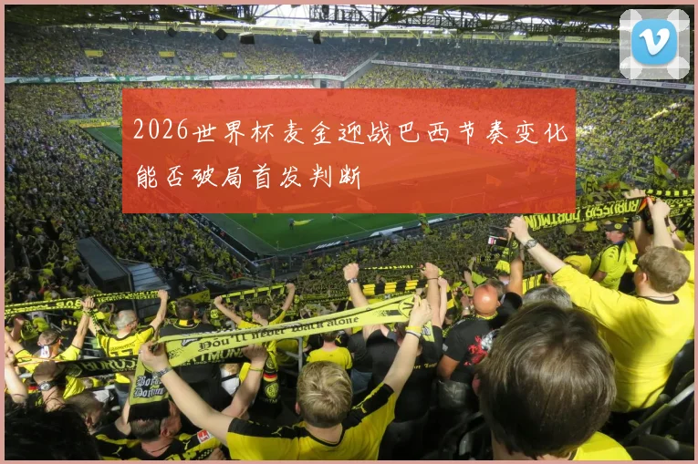 2026世界杯麦金迎战巴西节奏变化能否破局首发判断