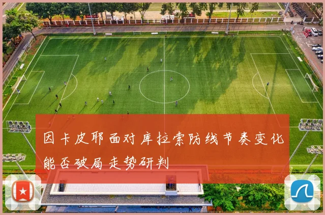 因卡皮耶面对库拉索防线节奏变化能否破局走势研判