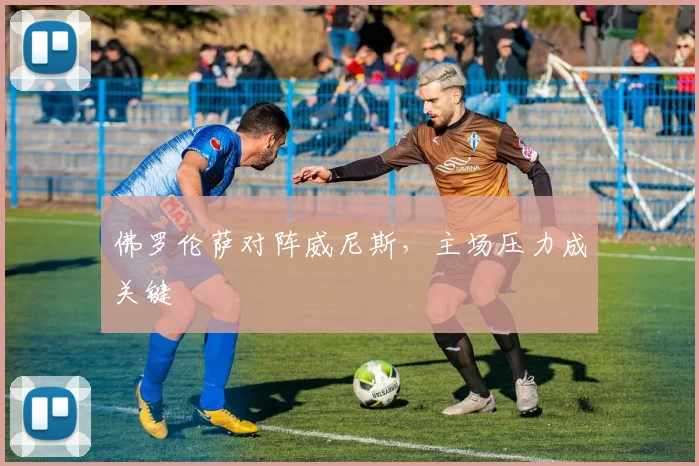 佛罗伦萨对阵威尼斯，主场压力成关键