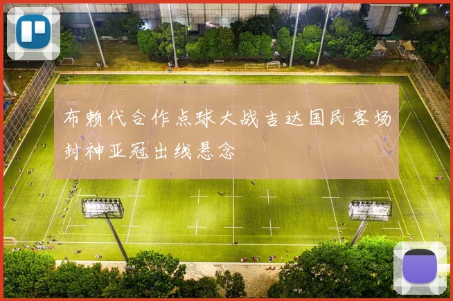 布赖代合作点球大战吉达国民客场封神亚冠出线悬念