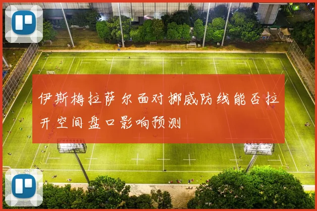 伊斯梅拉萨尔面对挪威防线能否拉开空间盘口影响预测