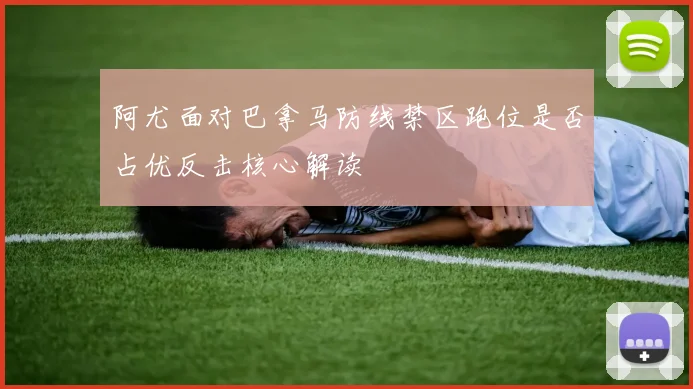 阿尤面对巴拿马防线禁区跑位是否占优反击核心解读