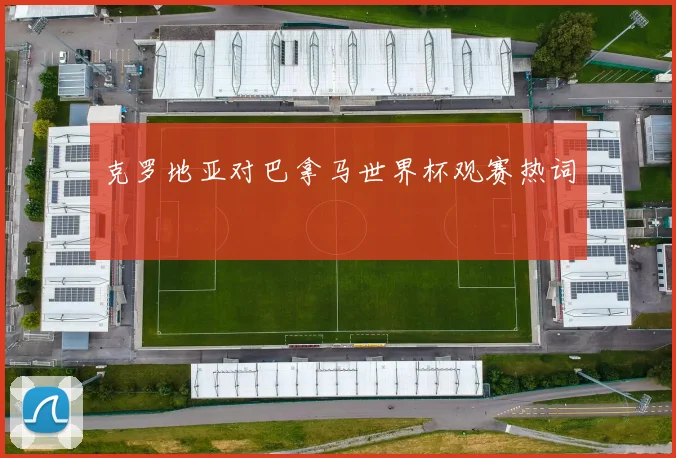 克罗地亚对巴拿马世界杯观赛热词