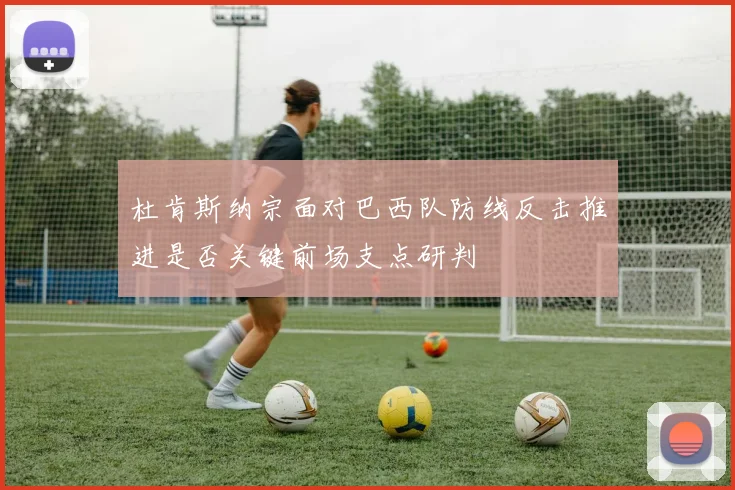 杜肯斯纳宗面对巴西队防线反击推进是否关键前场支点研判