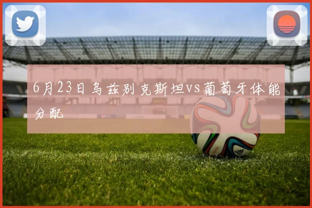 6月23日乌兹别克斯坦vs葡萄牙体能分配