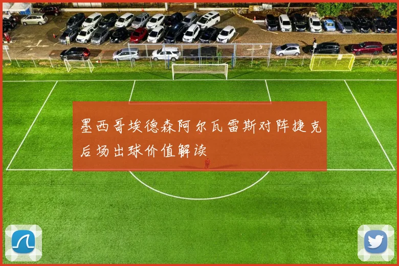墨西哥埃德森阿尔瓦雷斯对阵捷克后场出球价值解读