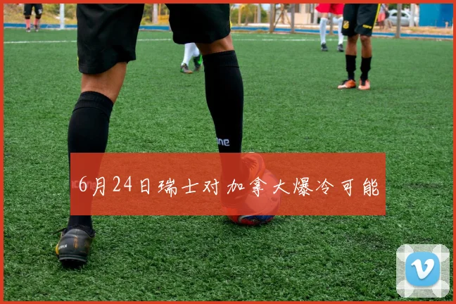 6月24日瑞士对加拿大爆冷可能
