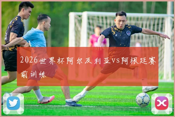 2026世界杯阿尔及利亚vs阿根廷赛前训练