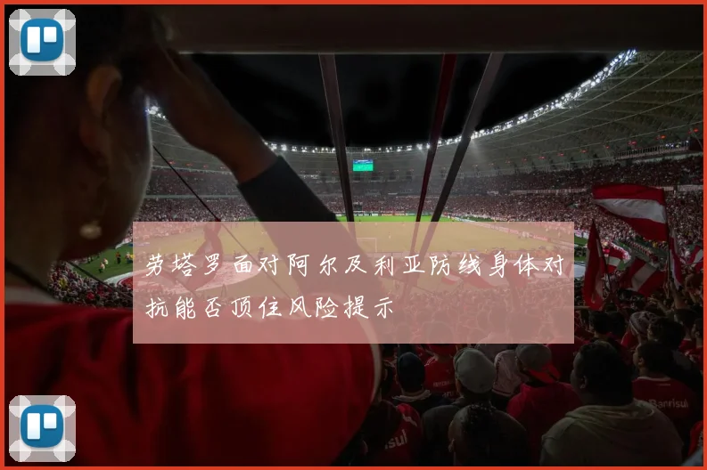 劳塔罗面对阿尔及利亚防线身体对抗能否顶住风险提示