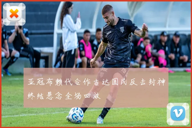 亚冠布赖代合作吉达国民反击封神终结悬念全场回放
