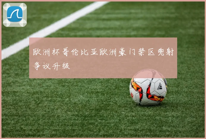 欧洲杯哥伦比亚欧洲豪门禁区兜射争议升级