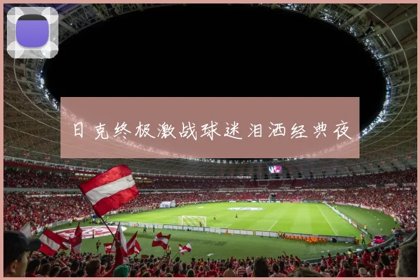 日克终极激战球迷泪洒经典夜