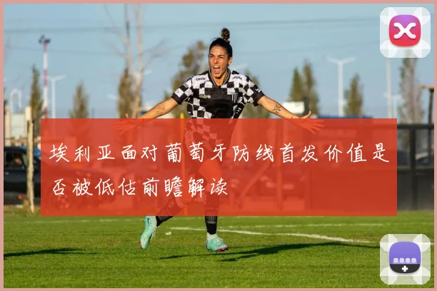 埃利亚面对葡萄牙防线首发价值是否被低估前瞻解读