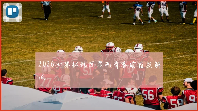 2026世界杯韩国墨西哥赛前首发解读