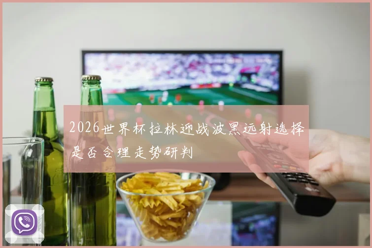 2026世界杯拉林迎战波黑远射选择是否合理走势研判