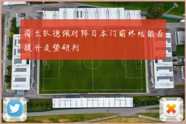 荷兰队德佩对阵日本门前终结能否提升走势研判